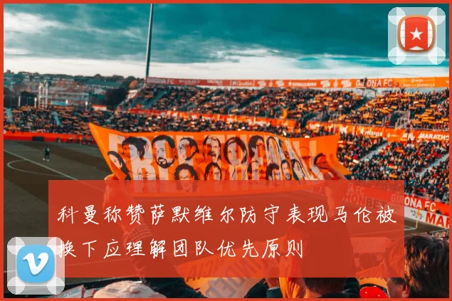 科曼称赞萨默维尔防守表现马伦被换下应理解团队优先原则