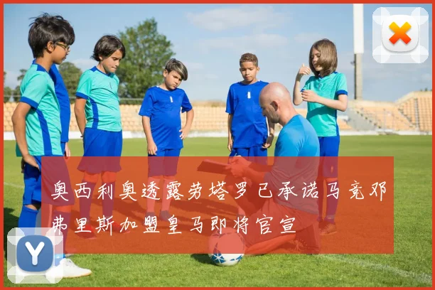 奥西利奥透露劳塔罗已承诺马竞邓弗里斯加盟皇马即将官宣
