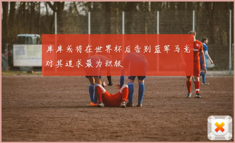 库库或将在世界杯后告别蓝军马竞对其追求最为积极