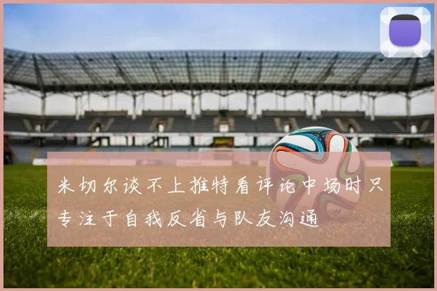 米切尔谈不上推特看评论中场时只专注于自我反省与队友沟通