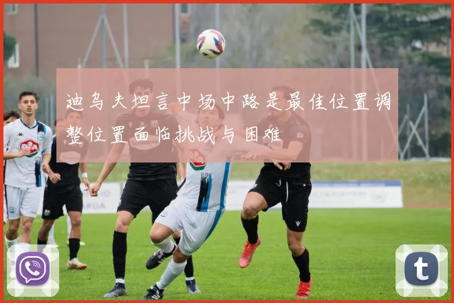 迪乌夫坦言中场中路是最佳位置调整位置面临挑战与困难
