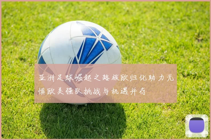 亚洲足球崛起之路旅欧归化助力无惧欧美强队挑战与机遇并存