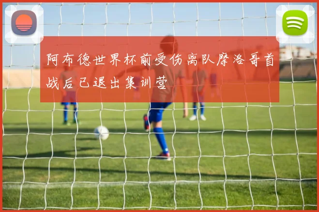 阿布德世界杯前受伤离队摩洛哥首战后已退出集训营