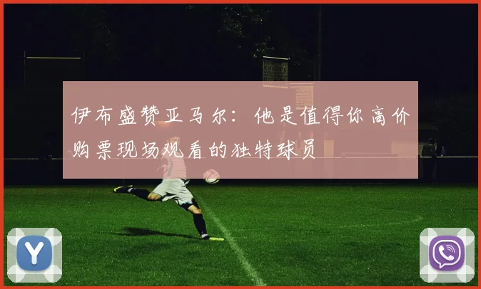 伊布盛赞亚马尔：他是值得你高价购票现场观看的独特球员