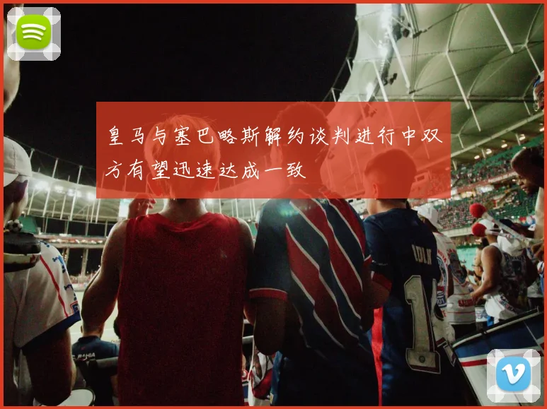 皇马与塞巴略斯解约谈判进行中双方有望迅速达成一致