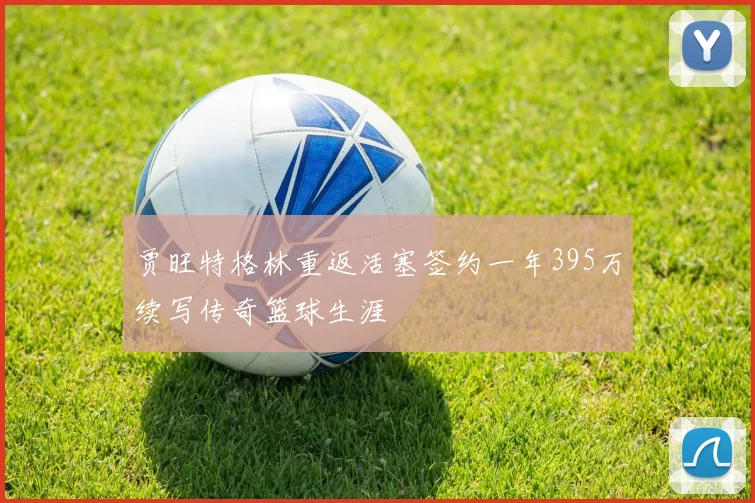 贾旺特格林重返活塞签约一年395万续写传奇篮球生涯