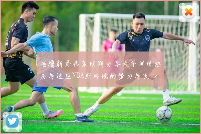 老鹰新秀弗莱明斯分享大学训练经历与适应NBA新环境的努力与决心