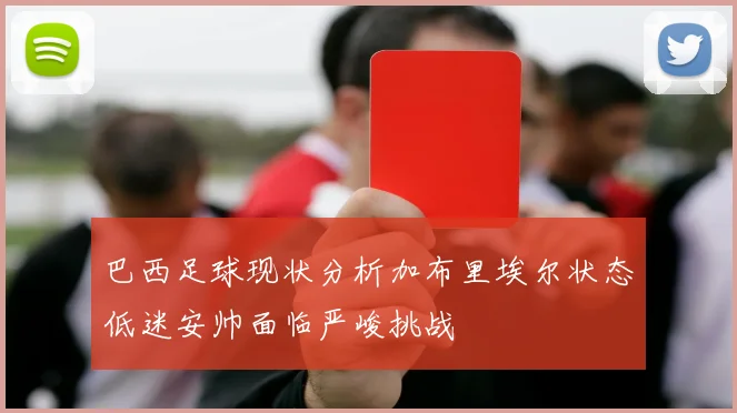 巴西足球现状分析加布里埃尔状态低迷安帅面临严峻挑战