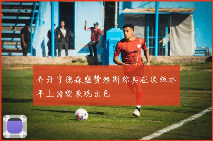 乔丹亨德森盛赞赖斯称其在顶级水平上持续表现出色