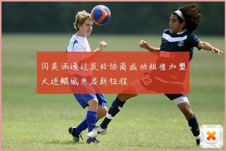 闫奕涵通过友好协商成功租借加盟大连鲲城开启新征程