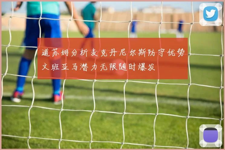 道苏姆分析麦克丹尼尔斯防守优势文班亚马潜力无限随时爆发