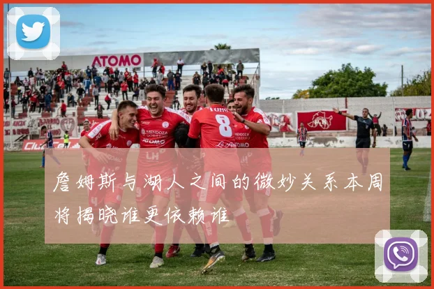 詹姆斯与湖人之间的微妙关系本周将揭晓谁更依赖谁
