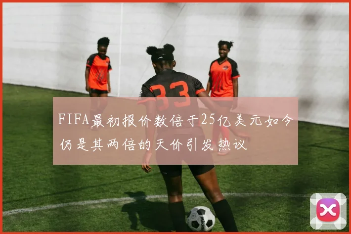 FIFA最初报价数倍于25亿美元如今仍是其两倍的天价引发热议