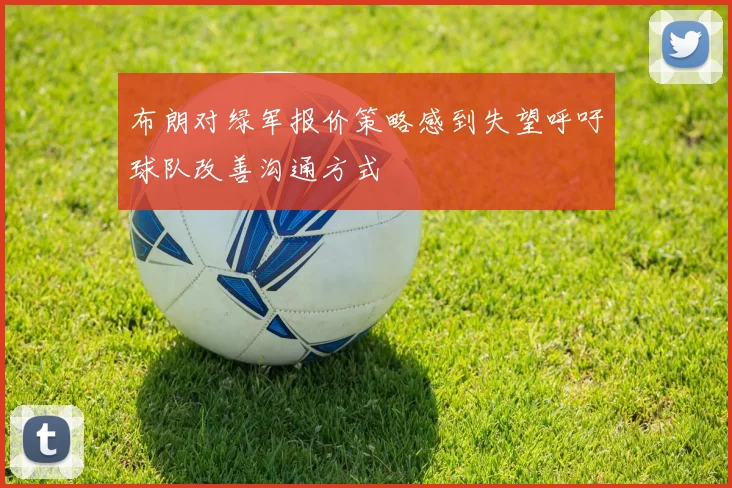 布朗对绿军报价策略感到失望呼吁球队改善沟通方式