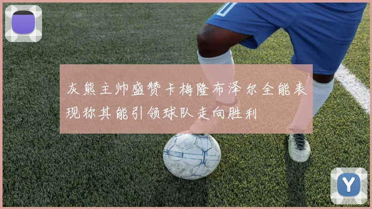 灰熊主帅盛赞卡梅隆布泽尔全能表现称其能引领球队走向胜利