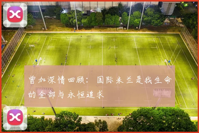 曾加深情回顾：国际米兰是我生命的全部与永恒追求