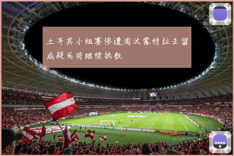 土耳其小组赛惨遭淘汰蒙特拉去留成疑或将继续执教