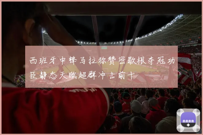 西班牙中锋马拉称赞密歇根夺冠功臣静态天赋超群冲击前十