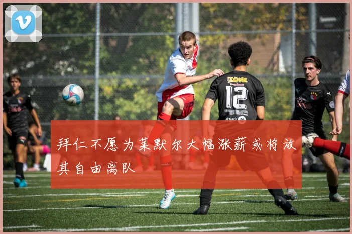 拜仁不愿为莱默尔大幅涨薪或将放其自由离队