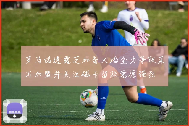 罗马诺透露芝加哥火焰全力争取莱万加盟并关注磁卡留欧意愿强烈