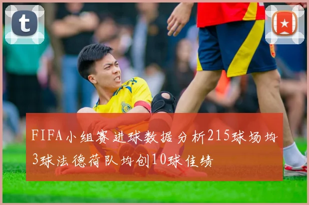 FIFA小组赛进球数据分析215球场均3球法德荷队均创10球佳绩