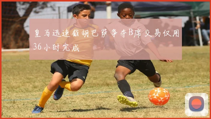 皇马迅速截胡巴萨争夺B席交易仅用36小时完成